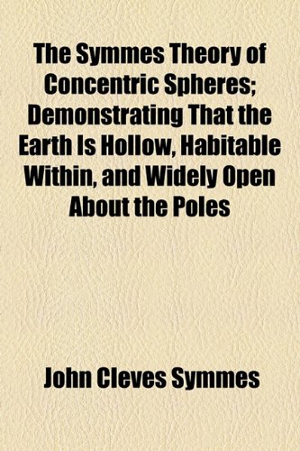 The Symmes Theory of Concentric Spheres; Demonstrating That the Earth Is Hollow, Habitable Within, and Widely Open About the Poles (9781154596373) by Symmes, John Cleves
