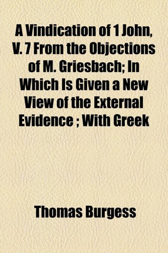 A Vindication of 1 John, V. 7 From the Objections of M. Griesbach; In Which Is Given a New View of the External Evidence ; With Greek (9781154601169) by Burgess, Thomas