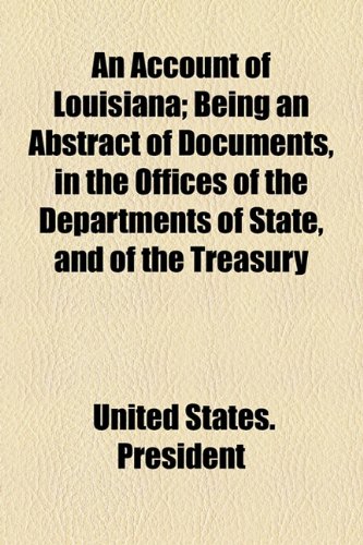 An Account of Louisiana; Being an Abstract of Documents, in the Offices of the Departments of State, and of the Treasury (9781154602470) by President, United States.