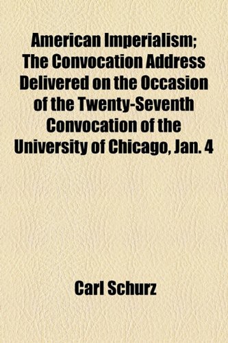 American Imperialism; The Convocation Address Delivered on the Occasion of the Twenty-Seventh Convocation of the University of Chicago, Jan. 4 (9781154608847) by Schurz, Carl