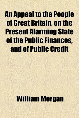 An Appeal to the People of Great Britain, on the Present Alarming State of the Public Finances, and of Public Credit (9781154614893) by Morgan, William