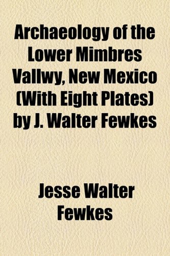 Archaeology of the Lower Mimbres Vallwy, New Mexico (With Eight Plates) by J. Walter Fewkes (9781154615425) by Fewkes, Jesse Walter