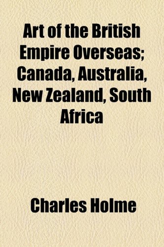 Art of the British Empire Overseas; Canada, Australia, New Zealand, South Africa (9781154616682) by Holme, Charles