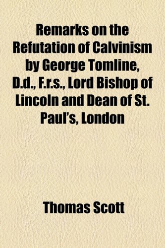 Remarks on the Refutation of Calvinism by George Tomline, D.d., F.r.s., Lord Bishop of Lincoln and Dean of St. Paul's, London (9781154619218) by Scott, Thomas