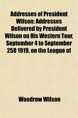 Addresses of President Wilson; Addresses Delivered by President Wilson on His Western Tour, September 4 to September 258 1919, on the League of (9781154620627) by Wilson, Woodrow