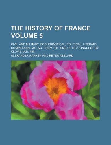 The History of France; Civil and Military, Ecclesiastical, Political, Literary, Commercial, &C. &C. from the Time of Its Conquest by Clovis, A.D. 486 (9781154621228) by Alexander Ranken