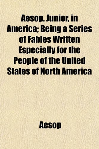 Aesop, Junior, in America; Being a Series of Fables Written Especially for the People of the United States of North America (9781154621624) by Aesop