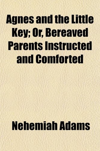 Agnes and the Little Key; Or, Bereaved Parents Instructed and Comforted (9781154622164) by Adams, Nehemiah