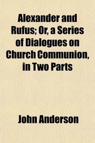 Alexander and Rufus; Or, a Series of Dialogues on Church Communion, in Two Parts (9781154623253) by Anderson, John