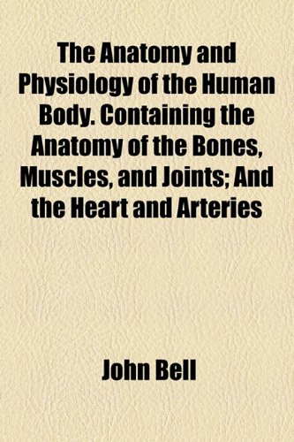 The Anatomy and Physiology of the Human Body. Containing the Anatomy of the Bones, Muscles, and Joints; And the Heart and Arteries (9781154626438) by Bell, John