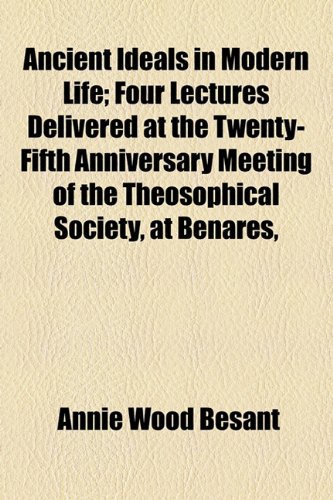 Ancient Ideals in Modern Life; Four Lectures Delivered at the Twenty-Fifth Anniversary Meeting of the Theosophical Society, at Benares, (9781154626650) by Besant, Annie Wood