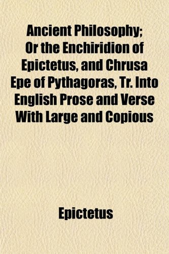 Ancient Philosophy; Or the Enchiridion of Epictetus, and Chrusa Epe of Pythagoras, Tr. Into English Prose and Verse with Large and Copious (9781154626735) by Epictetus