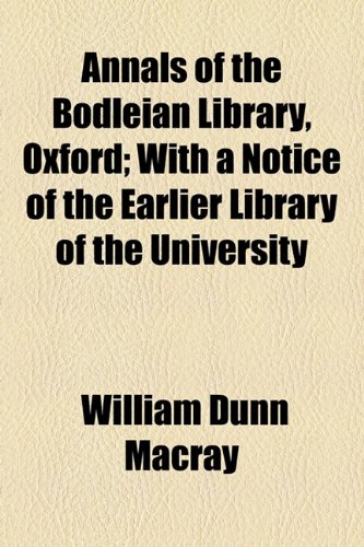 Annals of the Bodleian Library, Oxford; With a Notice of the Earlier Library of the University (9781154627831) by Macray, William Dunn