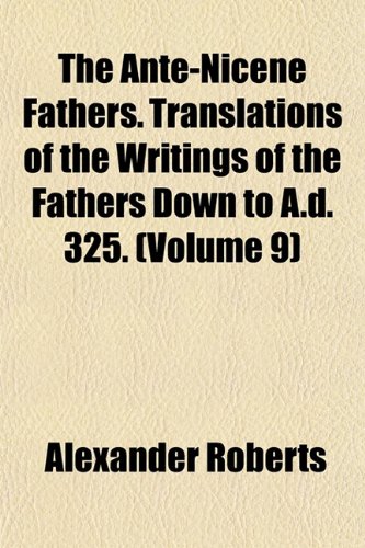 The Ante-Nicene Fathers. Translations of the Writings of the Fathers Down to A.d. 325. (Volume 9) (9781154630312) by Roberts, Alexander