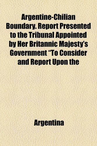 Argentine-Chilian Boundary. Report Presented to the Tribunal Appointed by Her Britannic Majesty's Government "To Consider and Report Upon the (9781154631739) by Argentina