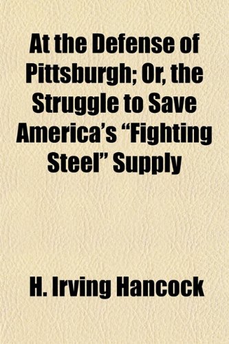 At the Defense of Pittsburgh; Or, the Struggle to Save America's "Fighting Steel" Supply (9781154633337) by Hancock, H. Irving