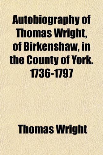 Autobiography of Thomas Wright, of Birkenshaw, in the County of York. 1736-1797 (9781154634259) by Wright, Thomas