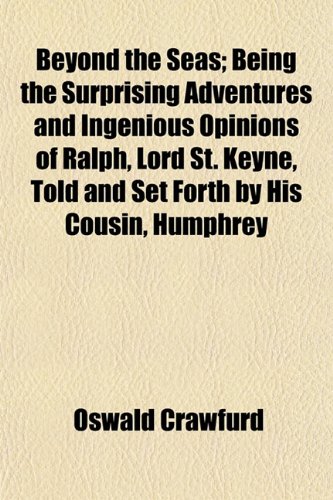 Beyond the Seas; Being the Surprising Adventures and Ingenious Opinions of Ralph, Lord St. Keyne, Told and Set Forth by His Cousin, Humphrey (9781154637236) by Crawfurd, Oswald