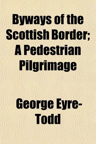 Byways of the Scottish Border; A Pedestrian Pilgrimage (9781154653021) by Eyre-Todd, George
