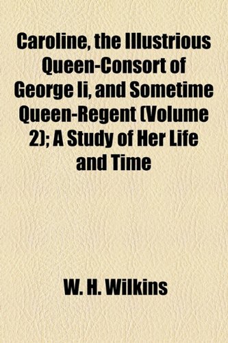 Caroline, the Illustrious Queen-Consort of George Ii, and Sometime Queen-Regent (Volume 2); A Study of Her Life and Time (9781154655575) by Wilkins, W. H.