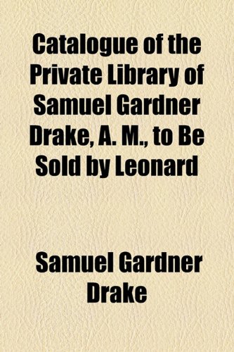 Catalogue of the Private Library of Samuel Gardner Drake, A. M., to Be Sold by Leonard (9781154657104) by Drake, Samuel Gardner