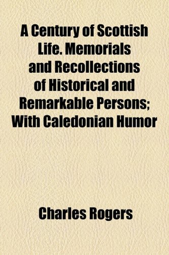 A Century of Scottish Life. Memorials and Recollections of Historical and Remarkable Persons; With Caledonian Humor (9781154659061) by Rogers, Charles