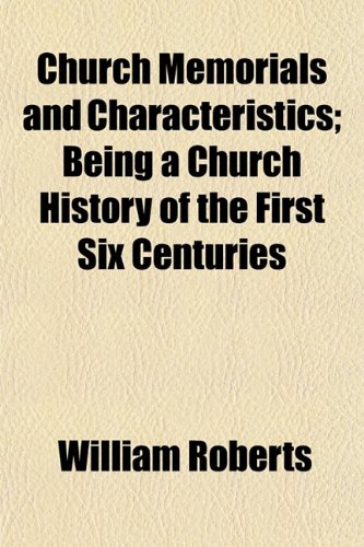 Church Memorials and Characteristics; Being a Church History of the First Six Centuries (9781154663761) by Roberts, William