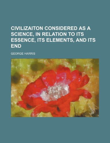 Civilizaiton considered as a science, in relation to its essence, its elements, and its end (9781154664416) by George Harris