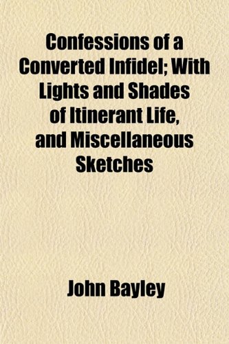 Confessions of a Converted Infidel; With Lights and Shades of Itinerant Life, and Miscellaneous Sketches (9781154669886) by Bayley, John