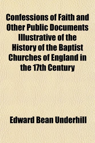 Confessions of Faith and Other Public Documents Illustrative of the History of the Baptist Churches of England in the 17th Century (9781154669893) by Underhill, Edward Bean
