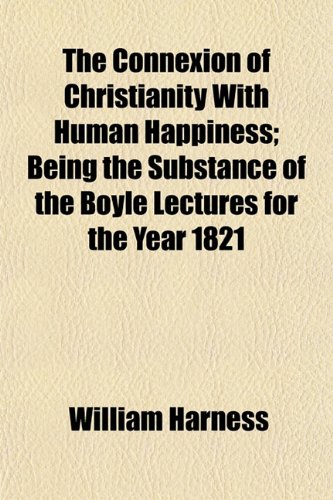 The Connexion of Christianity With Human Happiness; Being the Substance of the Boyle Lectures for the Year 1821 (9781154670226) by Harness, William