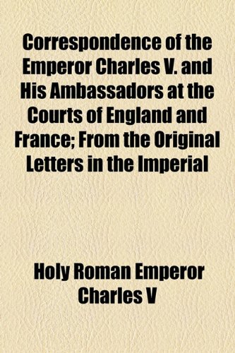 Correspondence of the Emperor Charles V. and His Ambassadors at the Courts of England and France; From the Original Letters in the Imperial (9781154672336) by Charles V, Holy Roman Emperor