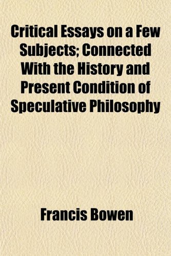 Critical Essays on a Few Subjects; Connected With the History and Present Condition of Speculative Philosophy (9781154674118) by Bowen, Francis