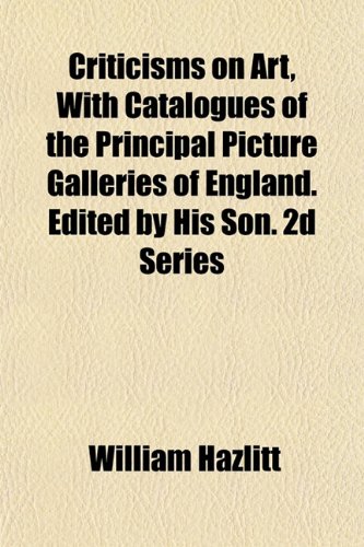 Criticisms on Art, With Catalogues of the Principal Picture Galleries of England. Edited by His Son. 2d Series (9781154674408) by Hazlitt, William