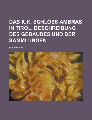 Das K.K. Schloss Ambras in Tirol. Beschreibung Des Gebaudes Und Der Sammlungen (9781154679298) by Communication, United States Dept Of; Ilg, Albert