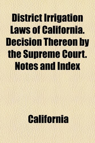 District Irrigation Laws of California. Decision Thereon by the Supreme Court. Notes and Index (9781154684810) by California