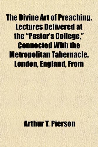 The Divine Art of Preaching. Lectures Delivered at the "Pastor's College," Connected With the Metropolitan Tabernacle, London, England, From (9781154684902) by Pierson, Arthur T.