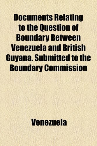 Documents Relating to the Question of Boundary Between Venezuela and British Guyana. Submitted to the Boundary Commission (9781154685640) by Venezuela