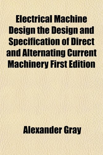 Electrical Machine Design the Design and Specification of Direct and Alternating Current Machinery First Edition (9781154692044) by Gray, Alexander