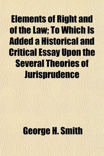 Elements of Right and of the Law; To Which Is Added a Historical and Critical Essay Upon the Several Theories of Jurisprudence (9781154693119) by Smith, George H.