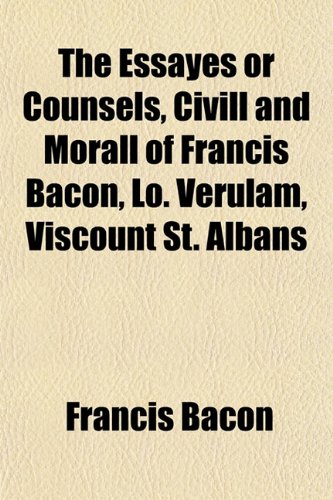 The Essayes or Counsels, Civill and Morall of Francis Bacon, Lo. Verulam, Viscount St. Albans (9781154696875) by Bacon, Francis