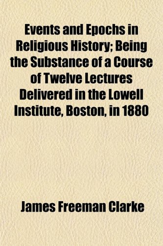 Events and Epochs in Religious History; Being the Substance of a Course of Twelve Lectures Delivered in the Lowell Institute, Boston, in 1880 (9781154699463) by Clarke, James Freeman