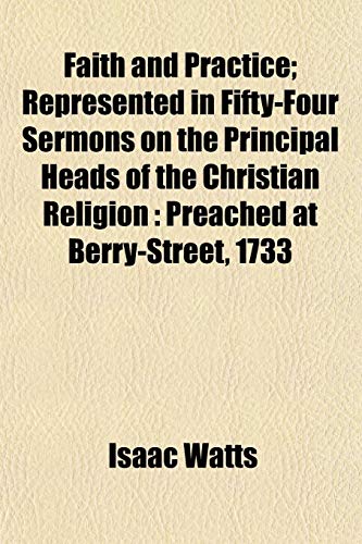 Faith and Practice; Represented in Fifty-Four Sermons on the Principal Heads of the Christian Religion: Preached at Berry-Street, 1733 (9781154702514) by Watts, Isaac