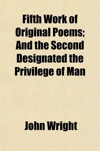 Fifth Work of Original Poems; And the Second Designated the Privilege of Man (9781154705089) by Wright, John