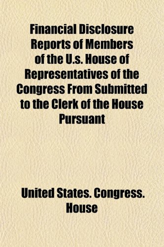 Financial Disclosure Reports of Members of the U.s. House of Representatives of the Congress From Submitted to the Clerk of the House Pursuant (9781154705638) by House, United States. Congress.