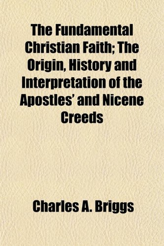 The Fundamental Christian Faith; The Origin, History and Interpretation of the Apostles' and Nicene Creeds (9781154712759) by Briggs, Charles A.