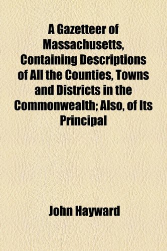 A Gazetteer of Massachusetts, Containing Descriptions of All the Counties, Towns and Districts in the Commonwealth; Also, of Its Principal (9781154713763) by Hayward, John