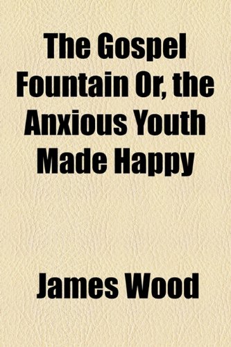 The Gospel Fountain Or, the Anxious Youth Made Happy (9781154718560) by Wood, James