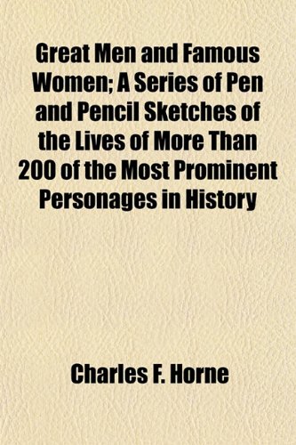 Great Men and Famous Women; A Series of Pen and Pencil Sketches of the Lives of More Than 200 of the Most Prominent Personages in History (9781154719956) by Horne, Charles F.