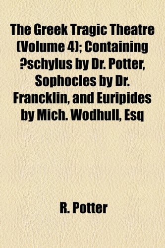 The Greek Tragic Theatre (Volume 4); Containing Ã†schylus by Dr. Potter, Sophocles by Dr. Francklin, and Euripides by Mich. Wodhull, Esq (9781154720549) by Potter, R.